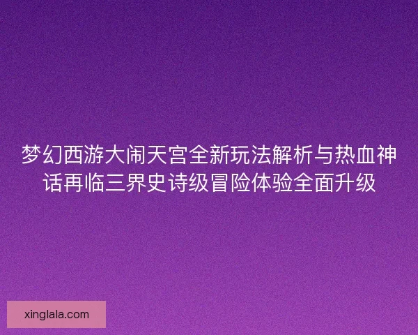 梦幻西游大闹天宫全新玩法解析与热血神话再临三界史诗级冒险体验全面升级