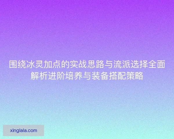 围绕冰灵加点的实战思路与流派选择全面解析进阶培养与装备搭配策略