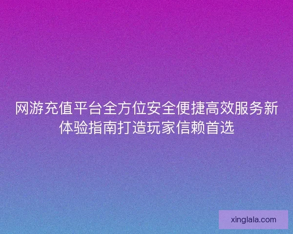 网游充值平台全方位安全便捷高效服务新体验指南打造玩家信赖首选