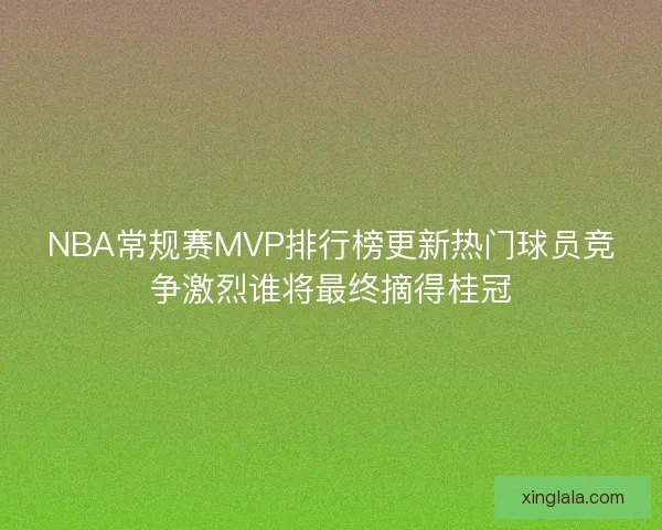 NBA常规赛MVP排行榜更新热门球员竞争激烈谁将最终摘得桂冠
