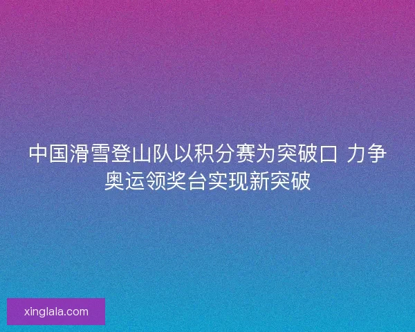 中国滑雪登山队以积分赛为突破口 力争奥运领奖台实现新突破