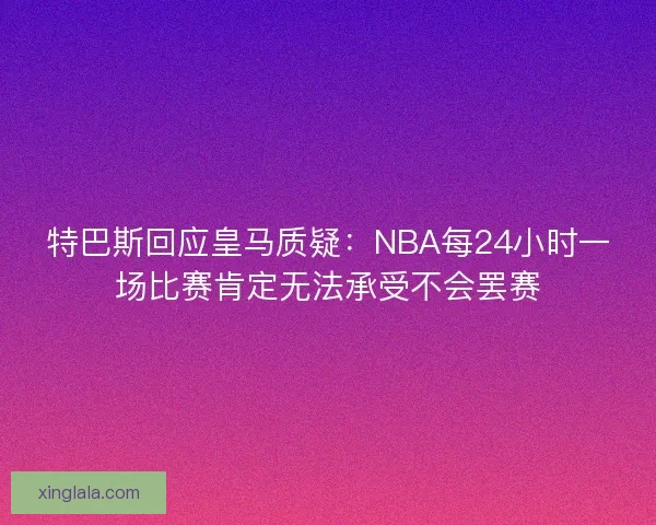 特巴斯回应皇马质疑：NBA每24小时一场比赛肯定无法承受不会罢赛