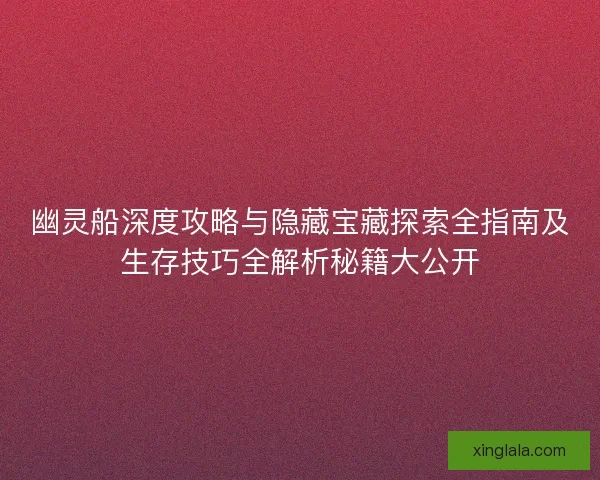 幽灵船深度攻略与隐藏宝藏探索全指南及生存技巧全解析秘籍大公开