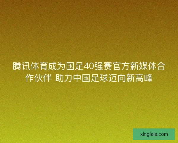 腾讯体育成为国足40强赛官方新媒体合作伙伴 助力中国足球迈向新高峰