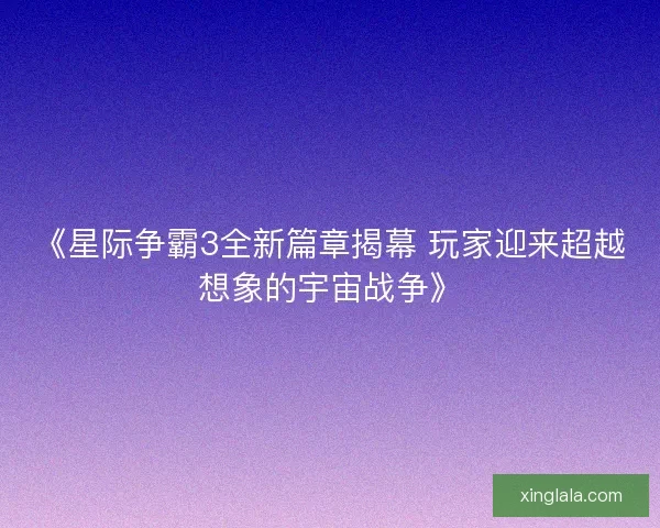 《星际争霸3全新篇章揭幕 玩家迎来超越想象的宇宙战争》