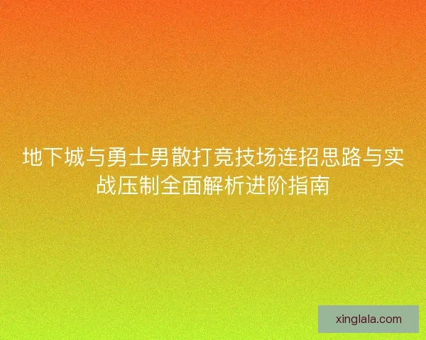 地下城与勇士男散打竞技场连招思路与实战压制全面解析进阶指南