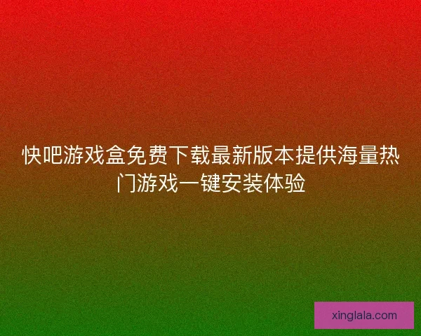 快吧游戏盒免费下载最新版本提供海量热门游戏一键安装体验