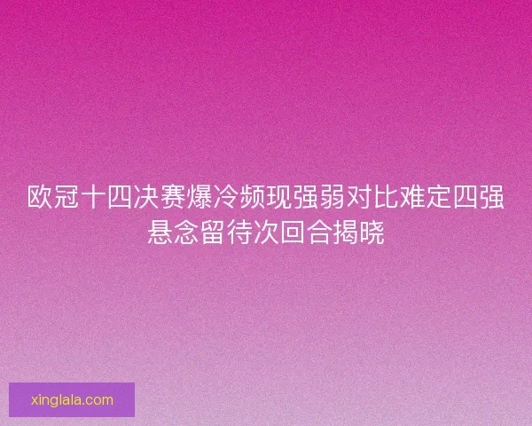欧冠十四决赛爆冷频现强弱对比难定四强悬念留待次回合揭晓