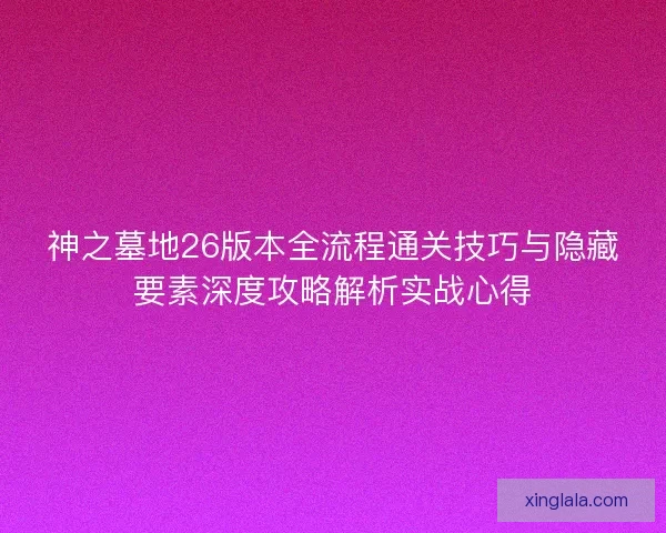 神之墓地26版本全流程通关技巧与隐藏要素深度攻略解析实战心得
