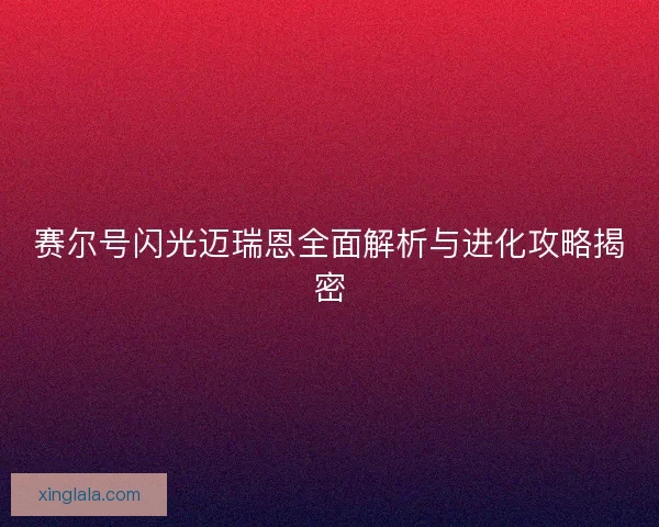 赛尔号闪光迈瑞恩全面解析与进化攻略揭密